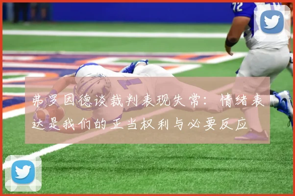 弗罗因德谈裁判表现失常：情绪表达是我们的正当权利与必要反应