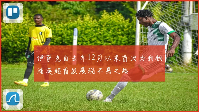 伊萨克自去年12月以来首次为利物浦英超首发展现不易之路