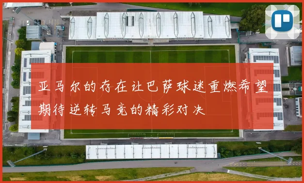 亚马尔的存在让巴萨球迷重燃希望期待逆转马竞的精彩对决