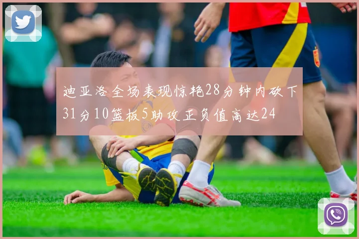 迪亚洛全场表现惊艳28分钟内砍下31分10篮板5助攻正负值高达24