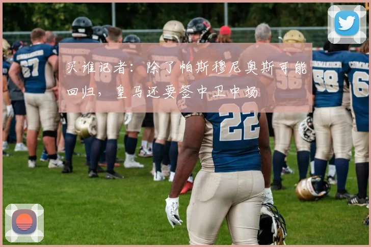 买谁记者：除了帕斯穆尼奥斯可能回归，皇马还要签中卫中场