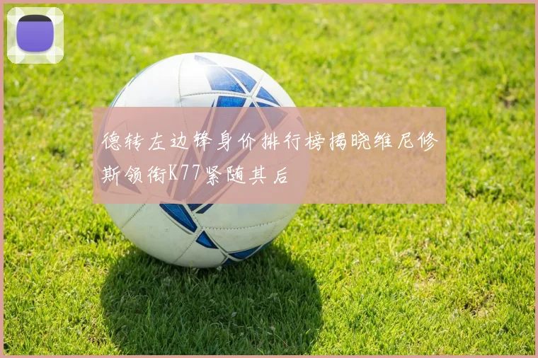 德转左边锋身价排行榜揭晓维尼修斯领衔K77紧随其后
