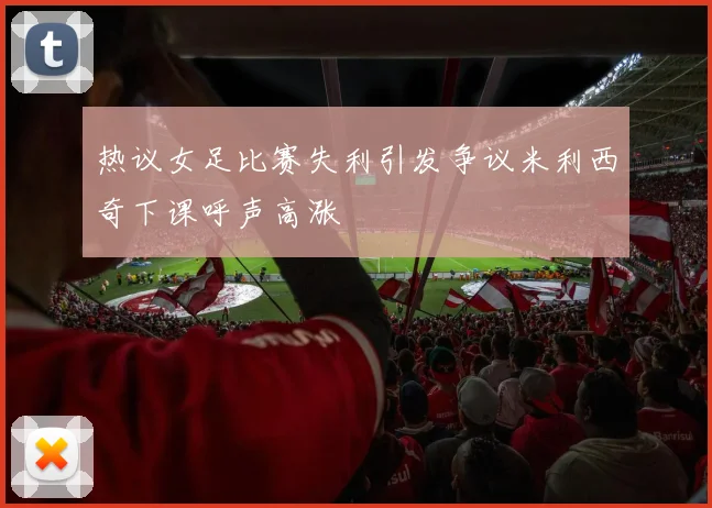 热议女足比赛失利引发争议米利西奇下课呼声高涨