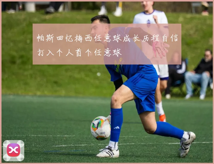 帕斯回忆梅西任意球成长历程自信打入个人首个任意球