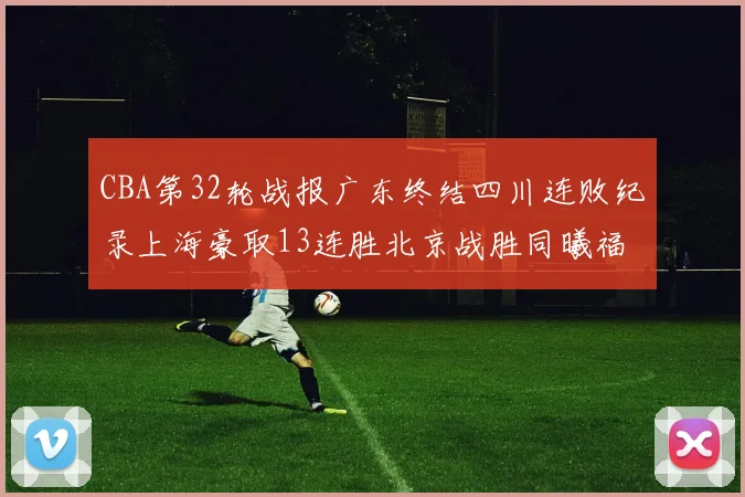CBA第32轮战报广东终结四川连败纪录上海豪取13连胜北京战胜同曦福建不敌辽宁
