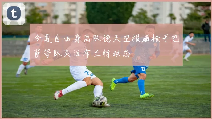 今夏自由身离队德天空报道枪手巴萨等队关注布兰特动态