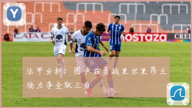 法甲分析：图卢兹勇战里尔里昂主场力争全取三分