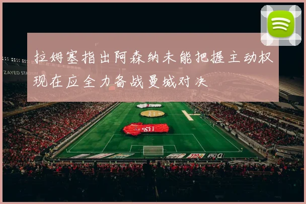 拉姆塞指出阿森纳未能把握主动权现在应全力备战曼城对决