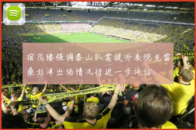 宿茂臻强调泰山队需提升表现克雷桑刘洋出场情况待进一步评估
