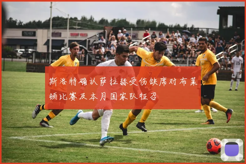 斯洛特确认萨拉赫受伤缺席对布莱顿比赛及本月国家队征召