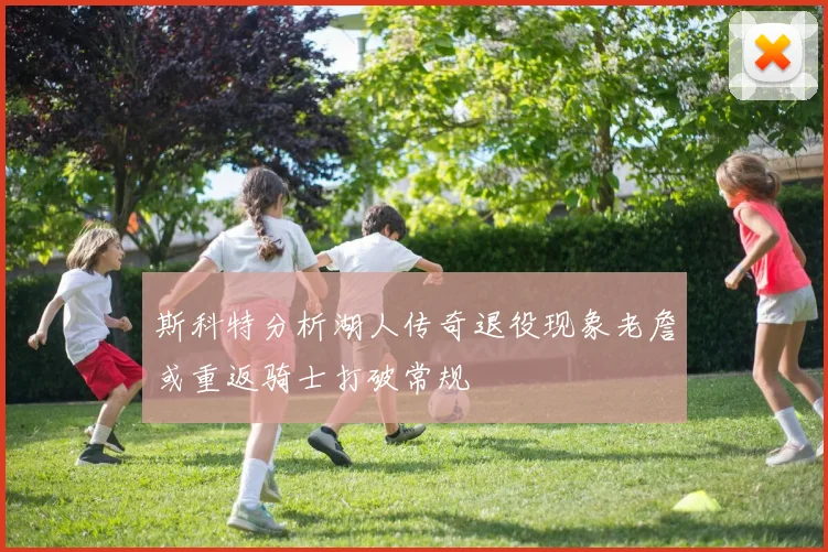 斯科特分析湖人传奇退役现象老詹或重返骑士打破常规