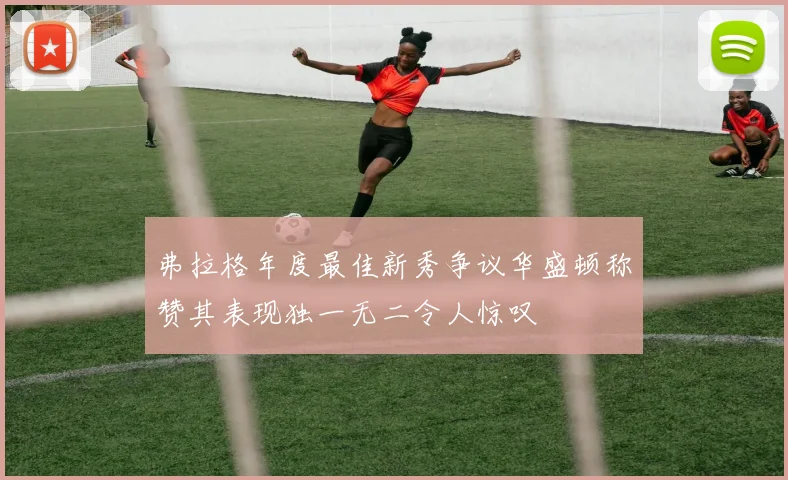 弗拉格年度最佳新秀争议华盛顿称赞其表现独一无二令人惊叹