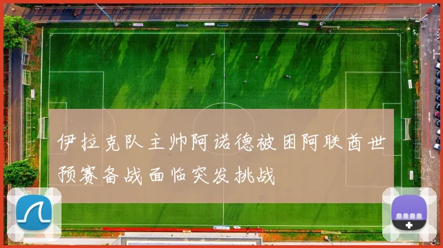 伊拉克队主帅阿诺德被困阿联酋世预赛备战面临突发挑战