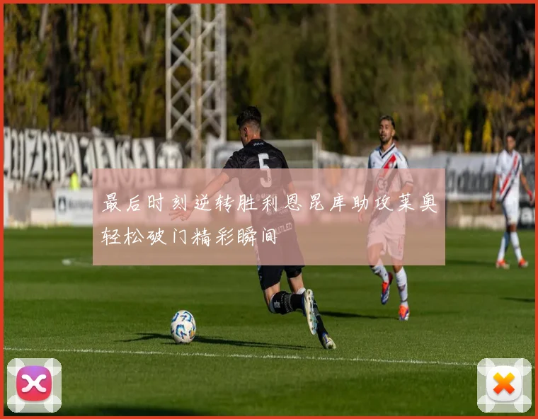 最后时刻逆转胜利恩昆库助攻莱奥轻松破门精彩瞬间