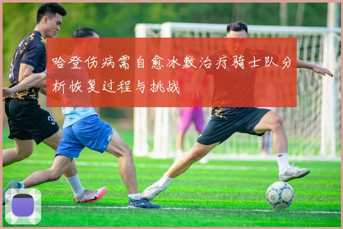 哈登伤病需自愈冰敷治疗骑士队分析恢复过程与挑战